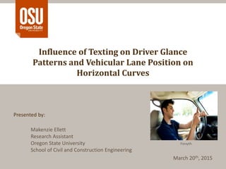 Influence of Texting on Driver Glance
Patterns and Vehicular Lane Position on
Horizontal Curves
Presented by:
Makenzie Ellett
Research Assistant
Oregon State University
School of Civil and Construction Engineering
March 20th, 2015
Forsyth
 