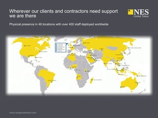 Wherever our clients and contractors need support
we are there
Physical presence in 46 locations with over 400 staff deployed worldwide
www.nesglobaltalent.com
 