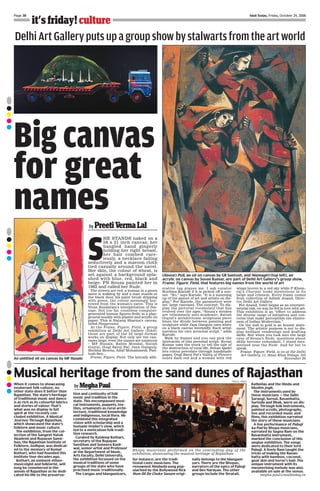 Mail Today, Friday, October 24, 2008Page 30
it’s friday! culture
S
HE STANDS naked on a
56 x 31 inch canvas; her
bangled hand gingerly
holding her right breast,
her hair combed care-
lessly, a necklace falling
seductively and a maroon cloth
tied casually around the navel.
Her skin, the colour of wheat, is
set against a background spla-
shed with blue, red, black and
beige. FN Souza painted her in
1962 and called her Nude.
The streets are red, a woman in a green
saree is walking by and a man stands at
the black door, his paint brush dripping
with green, the colour seemingly bor-
rowed from the woman’s saree. This is
Vivan Sundaram’s interpretation of Pas-
sage. Not too far, countless computer-
generated human figures frolic in a play-
ground muddy with plaster and acrylic on
paper. This is Nataraj Sharma’s canvas,
titled Playground.
At the Frame, Figure, Field, a group
exhibition at Delhi Art Gallery (DAG)
these are part of the 22 large-format
works on display. Not only are the can-
vases large, even the names are luminous
– MF Husain, Rabin Mondal, Satish
Gujral, Gogi Saroj Pal, Jaya Ganguly,
Shobha Broota, Altaf Mohammedi, Pari-
tosh Sen…
Frame, Figure, Field. The lyrically allit-
erative tag piques me. I ask curator
Roobina Karode if it is picked off a son-
net. “No,” says Karode, “It is a summing
up of the gamut of art and artists on dis-
play.” For Karode, the parameters were
set: large canvases. The concept: To dis-
play the pictorial vocabulary that has
evolved over the ages. “Souza’s strokes
are vehemently anti-academic; Satish
Gujral’s architectonic sculptural piece
blurs the divide between painting and
sculpture while Jaya Ganguly uses white
on a black canvas intrepidly. Each artist
narrates his own personal script,” adds
Karode.
Walk by frames and you can pick the
intricacies of this personal script. Sovan
Kumar uses the truck to tell the tale of
the destruction of rural life, Sohan Qadri
lets colour percolate through handmade
paper, Gogi Saroj Pal’s Valley of Flowers
oozes dark red and a woman with red
wings hovers in a red sky while P Khem-
raj’s Charpai looks mysterious in its
beige and crimson. Every frame comes
from collection of Ashish Anand, Direc-
tor, Delhi Art Gallery.
For Anand, DAG began as an entrepre-
neurial risk, on way he fell in love with art.
This exhibition is an “effort to address
the diverse range of initiatives and con-
cerns that make perceptible the elusive-
ness of Indian Modernism.”
On the wall in gold is an honest state-
ment: The artistic purpose is not to dis-
play brilliant renderings and drafting
skills. But when you look into the large
eyes of Souza’s Nude, questions about
skills become redundant. I stand mes-
merised near the Nude. And for her to
speak.
Frame. Figure. Field. is on at the Delhi
Art Gallery, 11, Hauz Khas Village, till
November 20
DelhiArtGalleryputsupagroupshowbystalwartsfromtheartworld
(Above) Pull, an oil on canvas by GR Santosh, and Niamagiri (top left), an
acrylic on canvas by Sovan Kumar, are part of Delhi Art Gallery’s group show,
Frame. Figure. Field. that features big names from the world of art
An untitled oil on canvas by MF Husain
Big canvas
for great
names
by Preeti Verma Lal
When it comes to showcasing
exuberant folk culture, no
other state does it better than
Rajasthan. The state’s heritage
of traditional music and dance
is as rich as its colourful fabrics
and stories of valour. That’s
what was on display in full
spirit at the recently con-
cluded exhibition, A Musical
Journey Through Rajasthan,
which showcased the state’s
folklore and music culture.
The exhibition, from the col-
lection of the Sangeet Natak
Akademi and Rupayan Sanst-
han, the Rajasthan Institute of
Folklore, Jodhpur, was dedicat-
ed to the memory of Komal
Kothari, who had founded this
institute four decades ago.
Kothari, an eminent ethno-
musicolgist and folklorist, will
long be remebered in the
annals of Rajasthan as he dedi-
cated his life to the preserva-
tion and continuity of folk
music and tradition in the
state. This encompassed musi-
cal instruments, puppets, tex-
tiles, ornaments as rural archi-
tecture, traditional knowledge
and indigenous, local flora. He
combined this integrated
vision with scholarship and a
humane insider’s view, which
led to a meticulous folk tradi-
tion research.
Curated by Kuldeep Kothari,
secretary of the Rupayan
Sansthan and Suneera Kasli-
wal, senior artist and Professor
at the Department of Music,
Arts Faculty, Delhi University,
the exhibition focussed on the
musical traditions of some
groups of the state who have
practised music traditionally.
The Langas and Manganiyars,
for instance, are the tradi-
tional caste musicians. The
renowned Nimbuda song pop-
ularised by the Bollywood flick
Hum Dil De Chuke Sanam origi-
nally belongs to the Mangani-
yars. There are the Bhopas,
narrators of the epics of Pabuji
and Dev Narayan. The other
groups include the Teratali,
Kalbelias and the Hindu and
Muslim jogis.
The instruments used by
these musicians — the Sidhi
Sarangi, Surnai, Ravanhatta,
Surinda and Dhak, were on dis-
play. Through folk instruments,
painted scrolls, photographs,
live and recorded music and
films, this exhibition narrated
the story of these musicians.
A live performance of Pabuji
ka Pad by Bhopa musicians,
narrated by Sugna Ram on the
Ravanhatta instrument,
marked the conclusion of this
unqiue exhibition. The songs
were dedicated to their lord
Pabuji. A lively Ram taught the
tricks of making the Ravan-
hatta with bamboo, coconut,
goat skin and horse’s hair. The
unique instrument with its
mesmerising melody was also
available on sale at the venue.
megha.paul@mailtoday.in
by Megha Paul
Bhopa musicians performed on the concluding day of the
exhibition, showcasing the musical heritage of Rajasthan
Musical heritage from the sand dunes of RajasthanRAHUL IRANI
 