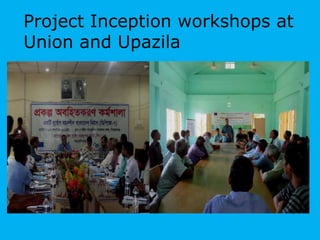 Project Inception workshops at
Union and Upazila
 