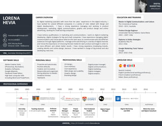 PERSONAL	SKILLS
Proactive	and	passionate;
Positive	attitude;
Creative	and	innovative;
Responsible	and	organized;
Strong	attention	to	details;
Analytical	thinker;
Teamwork.
OVERVIEW
As digital marketing specialist with more than ten years´ experience in the digital industry, I
have worked for several different companies in a variety of roles related with design and
digital developments. I have a strong experience managing and working in product
development, marketing, digital communications, graphic and product design and online
advertising, working for small and big companies.
I have tertiary qualifications in marketing and communications. I work on digital marketing
developing digital strategies for big and small companies. I have experience managing digital
communications and I know about what are the best ways to communicate with the different
audiences through digital platforms. I manage online advertising in a variety of digital channels
and I know the importance of choosing the best media for each product and target in order to
be more efficient and obtain better results. I have strong experience developing brands,
creating identity and online design, because I have worked in charge of big brands and also
developing new ones.
EDUCATION	
Master	in	Digital	Communications	and	Culture
The	University	of	Sydney
2010	– 2011.	Australia
Product	Design	Engineer
Universidad	Técnica Federico	Santa	Maria
2001	– 2007.	Chile
Diploma	in	Online	Strategies
Academia	Mac	PC
2012.	Chile
Google	Marketing	Tools	Trainee	
Google
2013	-2014.	Chile
PROFESSIONAL	HISTORY
LINKEDIN_	https://cl.linkedin.com/in/lorenahevia
SOFTWARE	SKILLS
Adobe	Creative	Suite	
(Photoshop,	Illustraitor);
Analytics	Softwares;
Google	Adwords;
Facebook	Power	Editor;
High	level	computer	skills	
including	Word	and	PowerPoint.
LANGUAGES	SKILLS
Spanish	(native);
English	(professional	working	proficiency);
French	(medium	proficiency);
Italian	(basic	proficiency).
UX	design;
User	interface;
User	experience;
Web	design	and	usability;
Graphic	design;
Branding	design.
Digital	project	manager;
Digital	communications;
Digital	marketing;
Digital	strategies;
Digital	analytics.
PROFESSIONAL	SKILLS
ITALY CHILE CHILE AUSTRALIA CHILE CHILE AUSTRALIA
Digital	Marketing	
and	CRM	
Post	Graduated
Student	
Master	in	Digital	
Communications	
and	Culture
2004 2005 2006 2007 2008 2009 2010 2011 2012 2013 2014 2015 2016
Project	
Manager
Community	
Building
Management
Teaching	Assistant	
in	UX	and	Graphic	Design
Internship	
Strategic	and	
Concept	
Design	
Digital	Project	
Manager
Project	
Manager	
Digital	and	
Brand	
Management
Maternity	Leave	
and	Digital	Consultant
Professor	
Assistant	
And	
Digital	
Communication
DIGITAL		
MARKETING		
SPECIALIST
CARRER	OVERVIEW
PROFESSIONAL	EXPERIENCE
SOFTWARE	SKILLS
EDUCATION	AND	TRAINING
LANGUAGE	SKILLSPERSONAL	SKILLS PROFESSIONAL	SKILLS
HEVIA
LORENA	
lorenahevia@hotmail.com
4/41	Murray	Road.	
Ormond.	3204.		Melbourne
+61431284825
VISA_	 Australian Working Visa	(457)
 