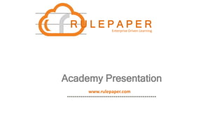 Academy Presentation
www.rulepaper.com
R U L E P A P E REnterprise Driven Learning
 