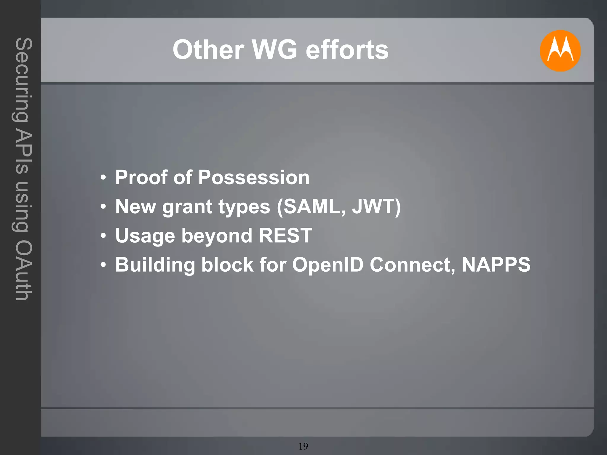 19
SecuringAPIsusingOAuth
Other WG efforts
• Proof of Possession
• New grant types (SAML, JWT)
• Usage beyond REST
• Building block for OpenID Connect, NAPPS
 