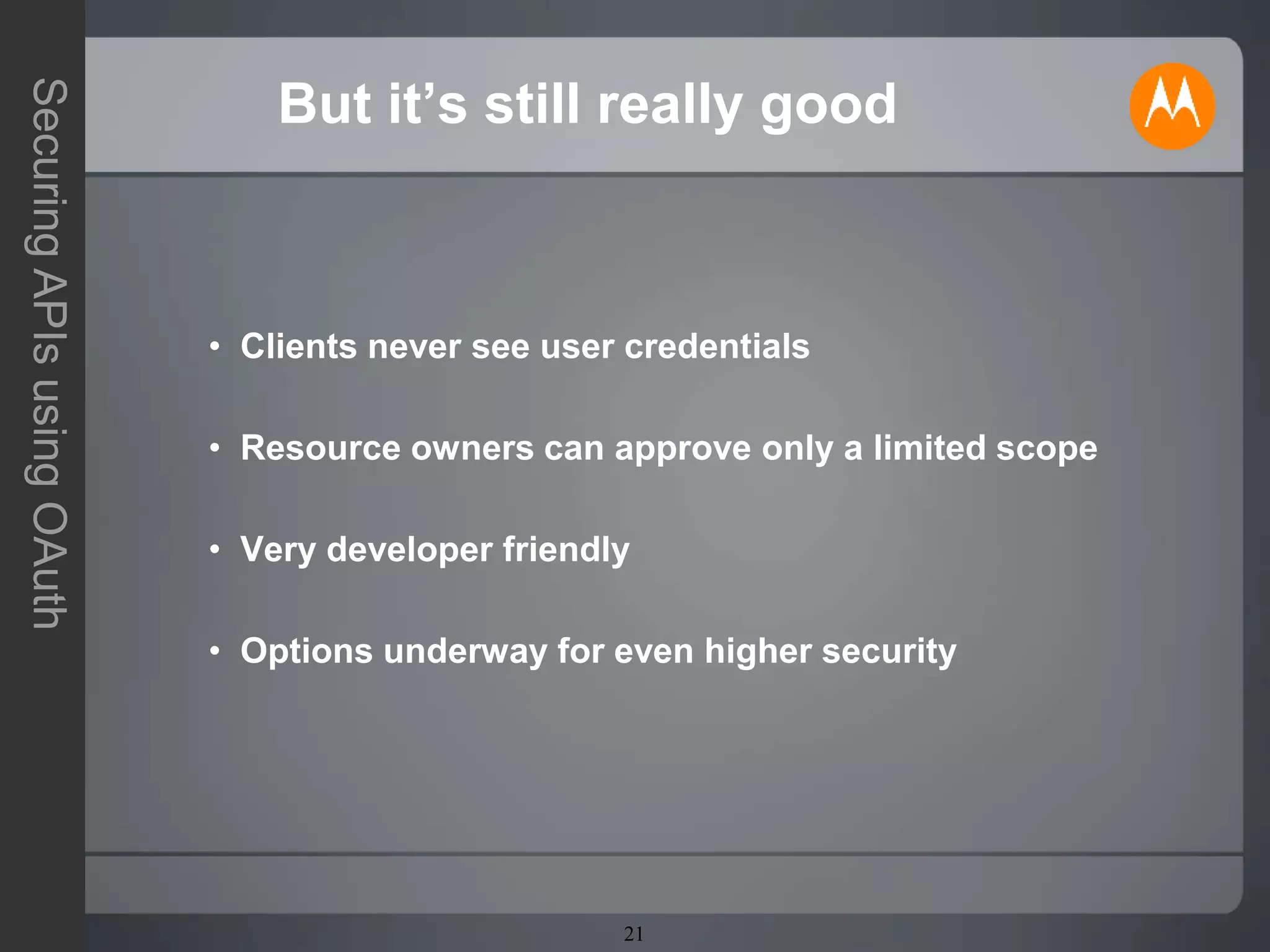 21
SecuringAPIsusingOAuth
But it’s still really good
• Clients never see user credentials
• Resource owners can approve only a limited scope
• Very developer friendly
• Options underway for even higher security
 