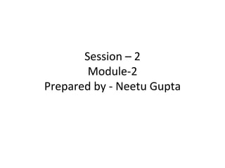 Session – 2
        Module-2
Prepared by - Neetu Gupta
 