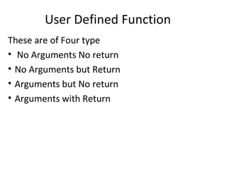 User Defined Function
These are of Four type
• No Arguments No return
• No Arguments but Return
• Arguments but No return
• Arguments with Return
 