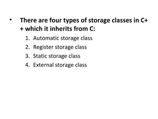 •   There are four types of storage classes in C+
    + which it inherits from C:
     1.   Automatic storage class
     2.   Register storage class
     3.   Static storage class
     4.   External storage class
 