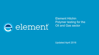 Element Hitchin
Polymer testing for the
Oil and Gas sector
Updated April 2016
 