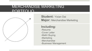 MERCHANDISE MARKETING
PORTFOLIO
Including:
-Resume
-Cover Letter
-Math/ Buying
-Marketing
-Merchandise
-Business/ Management
Student: Yixian Dai
Major: Merchandise Marketing
 