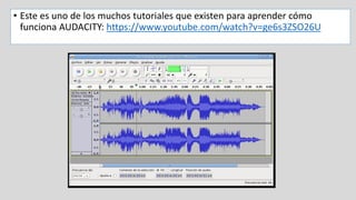• Este es uno de los muchos tutoriales que existen para aprender cómo
funciona AUDACITY: https://www.youtube.com/watch?v=ge6s3ZSO26U
 