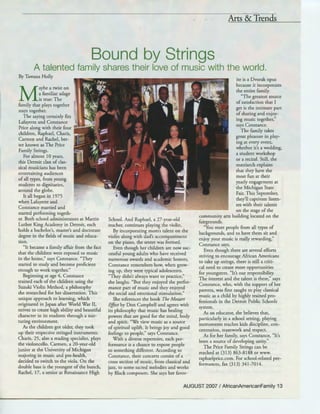 Arts & Trends
Bound by Strings
A talented family shares their love of music with the world.
By Tawana Holly
M
aybe a twist on
a familiar adage
is true: The
family that plays together
stays together.
The saying certainly fits
Lafayette and Constance
Price along with their four
children, Raphael, Charis,
Carmen and Rachel, bet-
ter known as The Price
Family Strings.
For almost 10 years,
this Detroit clan of clas-
sical musicians has been
entertaining audiences
of all types, from young
students to dignitaries,
around the globe.
It all began in 1975
when Lafayette and
Constance married and
started performing togeth-
er. Both school administrators at Martin
Luther King Academy in Detroit, each
holds a bachelor's, master's and doctorate
degree in the fields of music and educa-
tion.
"It became a family affair from the fact
that the children were exposed to music
in the home," says Constance. "They
started to study and become proficient
enough to work together."
Beginning at age 4, Constance
trained each of the children using the
Suzuki Violin Method, a philosophy
she researched for her dissertation. This
unique approach to learning, which
originated in Japan after World War II,
strives to create high ability and beautiful
character in its students through a nur-
turing environment.
As the children got older, they took
up their respective stringed instruments.
Charis, 25, also a reading specialist, plays
the violoncello. Carmen, a 20-year-old
junior at the University of Michigan
majoring in music and pre-health,
decided to switch to the viola. On the
double bass is the youngest of the bunch,
Rachel, 17, a senior at Renaissance High
School. And Raphael, a 27-year-old
teacher, continues playing the violin.
By incorporating mom's talent on the
violin along with dad's accompaniment
on the piano, the sextet was formed.
Even though her children are now suc-
cessful young adults who have received
numerous awards and academic honors,
Constance remembers how, when grow-
ing up, they were typical adolescents.
"They didn't always want to practice,"
she laughs. "But they enjoyed the perfor-
mance part of music and they enjoyed
the social and emotional stimulation."
She references the book The Mozart
E./feet by Don Campbell and agrees with
its philosophy that music has healing
powers that are good for the mind, body
and spirit. "We view music as a source
of spiritual uplift. It brings joy and good
feelings to people," says Constance.
With a diverse repertoire, each per-
formance is a chance to expose people
to something different. According to
Constance, their concerts consist of a
cross section of music, from classical and
jazz, to some sacred melodies and works
by Black composers. She says her favor-
ire is a Dvorak opus
because it incorporates
the entire family.
"The greatest source
of satisfaction that I
get is the intimate part
of sharing and enjoy-
ing music together,"
says Constance.
The family takes
great pleasure in play-
ing at every event,
whether it's a wedding,
a student workshop
or a recital. Still, the
matriarch explains
that they have the
most fun at their
yearly engagement at
the Michigan State
Fair. This September,
they'll captivate listen-
ers with their talents
on the stage of the
community arts building located on the
fairgrounds.
"You meet people from all types of
backgrounds, and to have them sit and
enjoy your music is really rewarding,"
Constance says.
Even though there are several efforts
striving to encourage African Americans
to take up strings, there is still a criti-
cal need to create more opportunities
for youngsters. "It's our responsibility.
The interest and the talent is there," says
Constance, who, with the support of her
parents, was first taught to play classical
music as a child by highly trained pro-
fessionals in the Detroit Public Schools
system.
As an educator, she believes that,
particularly in a school setting, playing
instruments teaches kids discipline, con-
centration, teamwork and respect.
As for her family, says Constance, "It's
been a source of developing unity."
The Price Family Strings can be
reached at (313) 863-8188 or www.
raphaelprice.com. For school-related per-
formances, fax (313) 341-7014.
AUGUST 2007 I AfricanAmericanFamily 13
 