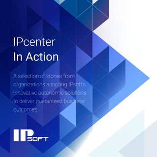 IPcenter
In Action
A selection of stories from
organizations adopting IPsoft’s
innovative autonomic solutions
to deliver guaranteed business
outcomes.
 
