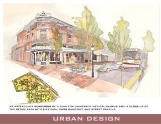 MY WATERCOLOR RENDERING OF A PLAN FOR UNIVERSITY MEDICAL CAMPUS WITH A CLOSE-UP OF
THE RETAIL AREA WITH BIKE PATH, CURB BUMP-OUT, AND STREET PARKING.
 