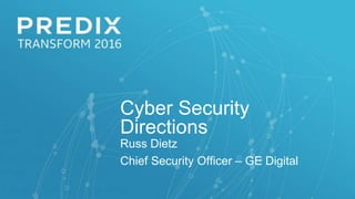 Cyber Security
Directions
Russ Dietz
Chief Security Officer – GE Digital
 