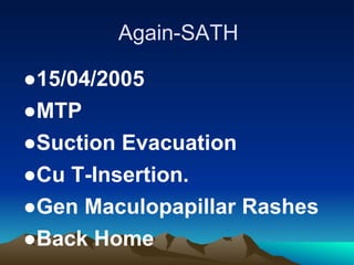 Again-SATH
●15/04/2005
●MTP
●Suction Evacuation
●Cu T-Insertion.
●Gen Maculopapillar Rashes
●Back Home
 