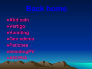 Back home
●Abd pain
●Vertigo
●Vomiting
●Gen edema
●Petichea
●bleedingPV
●ANURIA
 