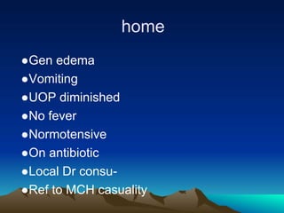 home
●Gen edema
●Vomiting
●UOP diminished
●No fever
●Normotensive
●On antibiotic
●Local Dr consu-
●Ref to MCH casuality
 