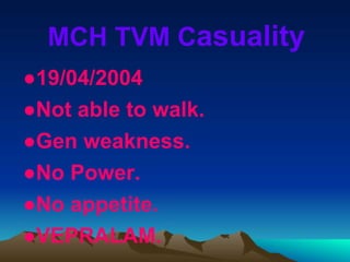 MCH TVM Casuality
●19/04/2004
●Not able to walk.
●Gen weakness.
●No Power.
●No appetite.
●VEPRALAM.
 
