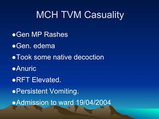 MCH TVM Casuality
●Gen MP Rashes
●Gen. edema
●Took some native decoction
●Anuric
●RFT Elevated.
●Persistent Vomiting.
●Admission to ward 19/04/2004
 