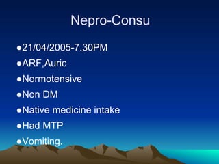 Nepro-Consu
●21/04/2005-7.30PM
●ARF,Auric
●Normotensive
●Non DM
●Native medicine intake
●Had MTP
●Vomiting.
 