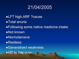 21/04/2005
●LFT high,ARF ?cause
●Total anuria
●Following some native medicine intake
●Not known
●Normotensive
●Restless
●Generalised weakness
●HD to tide over.
 