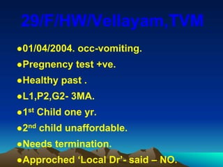 29/F/HW/Vellayam,TVM
●01/04/2004. occ-vomiting.
●Pregnency test +ve.
●Healthy past .
●L1,P2,G2- 3MA.
●1st Child one yr.
●2nd child unaffordable.
●Needs termination.
●Approched ‘Local Dr’- said – NO.
 