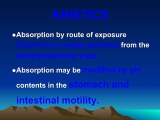 KINETICS
●Absorption by route of exposure
Colchicine is readily absorbed from the
Gastrointestinal tract.
●Absorption may be modified by pH,
contents in the stomach and
intestinal motility.
 