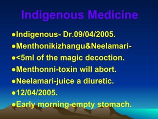 Indigenous Medicine
●Indigenous- Dr.09/04/2005.
●Menthonikizhangu&Neelamari-
●<5ml of the magic decoction.
●Menthonni-toxin will abort.
●Neelamari-juice a diuretic.
●12/04/2005.
●Early morning-empty stomach.
 