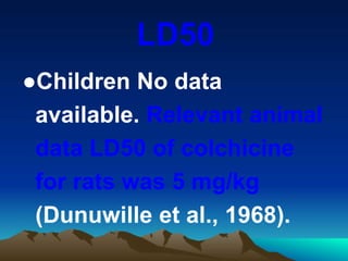 LD50
●Children No data
available. Relevant animal
data LD50 of colchicine
for rats was 5 mg/kg
(Dunuwille et al., 1968).
 