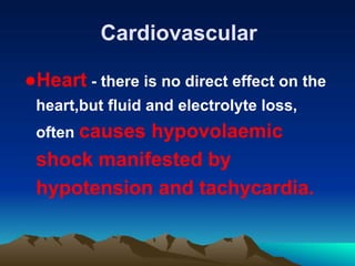 Cardiovascular
●Heart - there is no direct effect on the
heart,but fluid and electrolyte loss,
often causes hypovolaemic
shock manifested by
hypotension and tachycardia.
 