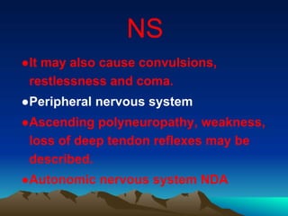 NS
●It may also cause convulsions,
restlessness and coma.
●Peripheral nervous system
●Ascending polyneuropathy, weakness,
loss of deep tendon reflexes may be
described.
●Autonomic nervous system NDA
 