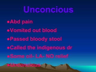 Unconcious
●Abd pain
●Vomited out blood
●Passed bloody stool
●Called the indigenous dr
●Some oil- LA- NO relief
●Unconcious
 