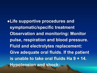 ●Life supportive procedures and
symptomatic/specific treatment
Observation and monitoring: Monitor
pulse, respiration and blood pressure.
Fluid and electrolytes replacement:
Give adequate oral fluids. If the patient
is unable to take oral fluids Ha 9 + 14.
Hypotension and shock:
 