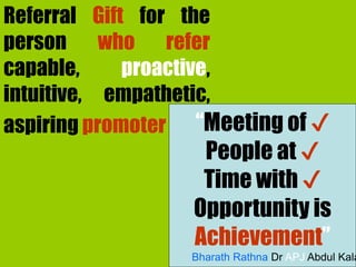 Referral Gift for the
person who refer
capable, proactive,
intuitive, empathetic,
aspiring promoter “Meeting of ✔
People at ✔
Time with ✔
Opportunity is
Achievement”
Bharath Rathna Dr APJ Abdul Kala
 