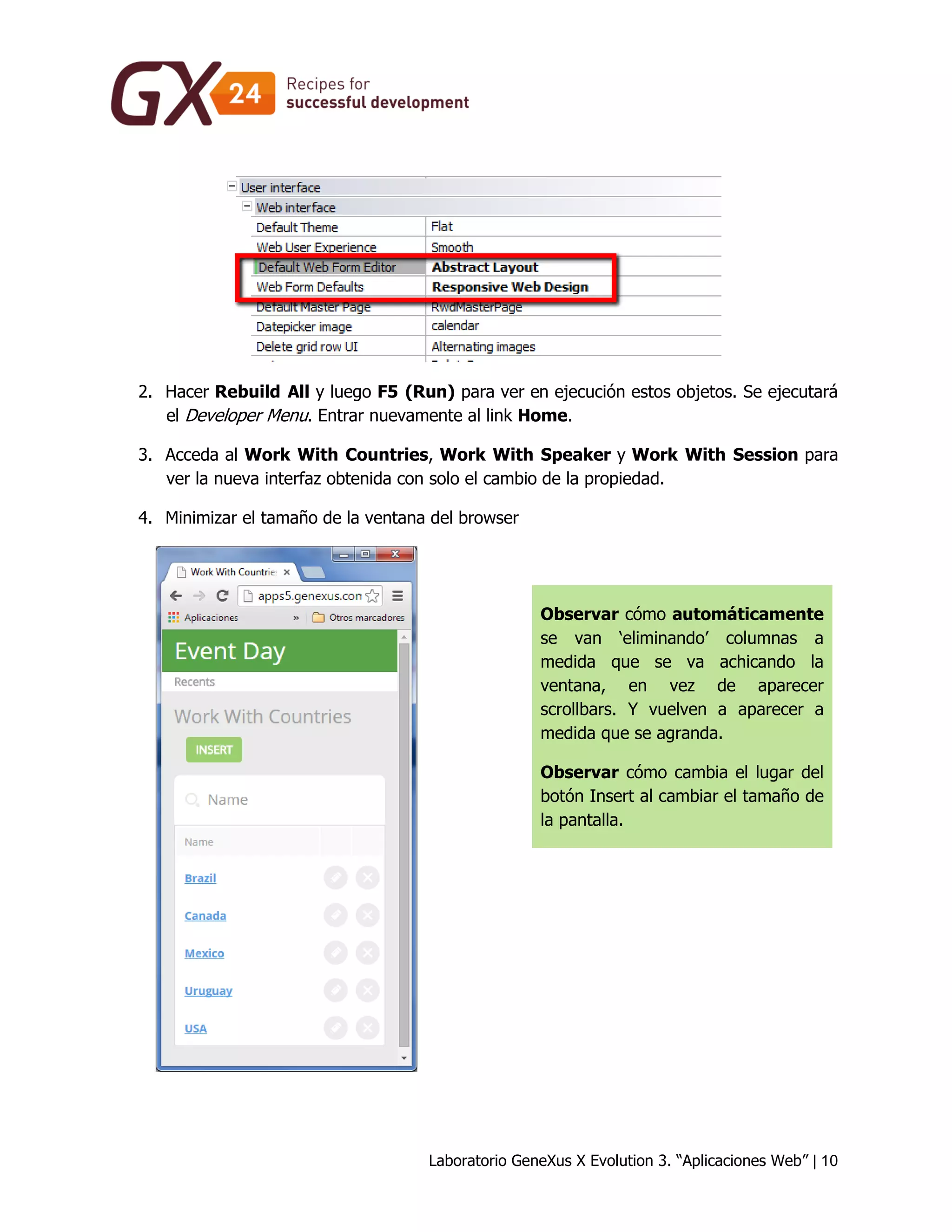 Laboratorio GeneXus X Evolution 3. “Aplicaciones Web” | 10 
2. Hacer Rebuild All y luego F5 (Run) para ver en ejecución estos objetos. Se ejecutará el Developer Menu. Entrar nuevamente al link Home. 
3. Acceda al Work With Countries, Work With Speaker y Work With Session para ver la nueva interfaz obtenida con solo el cambio de la propiedad. 
4. Minimizar el tamaño de la ventana del browser 
Observar cómo automáticamente se van ‘eliminando’ columnas a medida que se va achicando la ventana, en vez de aparecer scrollbars. Y vuelven a aparecer a medida que se agranda. Observar cómo cambia el lugar del botón Insert al cambiar el tamaño de la pantalla. 
 