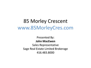 85 Morley Crescent
www.85MorleyCres.com
Presented By:
John MacEwen
Sales Representative
Sage Real Estate Limited Brokerage
416.483.8000
 