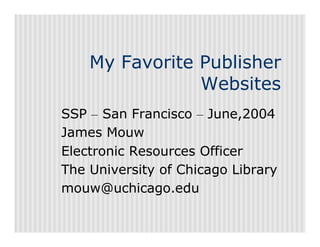My Favorite Publisher
                Websites
SSP – San Francisco – June,2004
James Mouw
Electronic Resources Officer
The University of Chicago Library
mouw@uchicago.edu
 