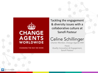 Tackling the engagement & diversity issues with a collaborative culture at Sanofi Pasteur 
Celine Schillinger Charter Member, Change Agents WW 
Head, 
Quality Innovation & Engagement, Sanofi Pasteur 
@CelineSchill  