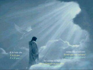 sento che ci salverà!  Siento que nos salvará! sinto que nos salvará! E la fede che… Y la fe que… E a fé que… ...hai acceso in noi … has inflamado en nosotros … ascendeu-se em nós 