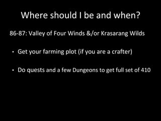 Where should I be and when?
86-87: Valley of Four Winds &/or Krasarang Wilds
• Get your farming plot (if you are a crafter)
• Do quests and a few Dungeons to get full set of 410
 