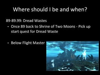 Where should I be and when?
89-89.99: Dread Wastes
• Once 89 back to Shrine of Two Moons - Pick up
start quest for Dread Waste
• Below Flight Master
 