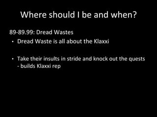 Where should I be and when?
89-89.99: Dread Wastes
• Dread Waste is all about the Klaxxi
• Take their insults in stride and knock out the quests
- builds Klaxxi rep
 