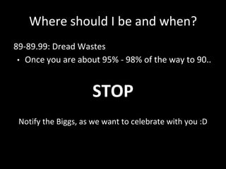 Where should I be and when?
89-89.99: Dread Wastes
• Once you are about 95% - 98% of the way to 90..
STOP
Notify the Biggs, as we want to celebrate with you :D
 