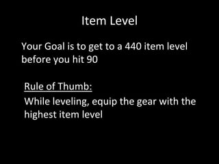 Item Level
• Your Goal is to get to a 440 item level
before you hit 90
Rule of Thumb:
While leveling, equip the gear with the
highest item level
 