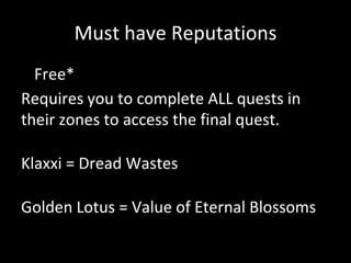 Must have Reputations
• Free*
Requires you to complete ALL quests in
their zones to access the final quest.
Klaxxi = Dread Wastes
Golden Lotus = Value of Eternal Blossoms
 