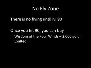 No Fly Zone
• There is no flying until lvl 90
• Once you hit 90, you can buy
• Wisdom of the Four Winds – 2,000 gold if
Exalted
 