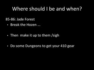 Where should I be and when?
85-86: Jade Forest
• Break the Hozen ...
• Then make it up to them /sigh
• Do some Dungeons to get your 410 gear
 