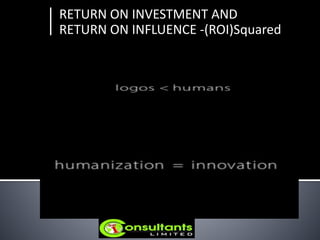RETURN ON INVESTMENT AND
RETURN ON INFLUENCE -(ROI)Squared
 