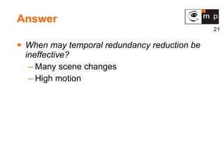 Answer When may temporal redundancy reduction be ineffective? Many scene changes High motion 