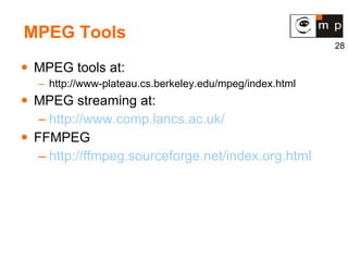 MPEG Tools MPEG tools at: http://www-plateau.cs.berkeley.edu/mpeg/index.html MPEG streaming at: http://www.comp.lancs.ac.uk/ FFMPEG http://ffmpeg.sourceforge.net/index.org.html 